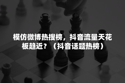 模仿微博热搜榜，抖音流量天花板趋近？（抖音话题热榜）