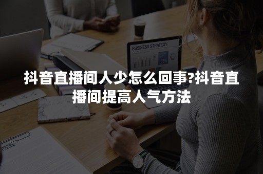 抖音直播间人少怎么回事?抖音直播间提高人气方法