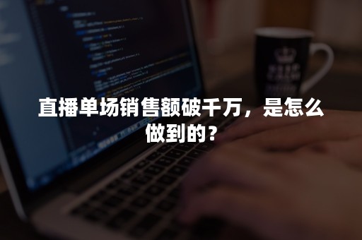 直播单场销售额破千万，是怎么做到的？