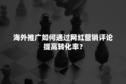 海外推广如何通过网红营销评论提高转化率？