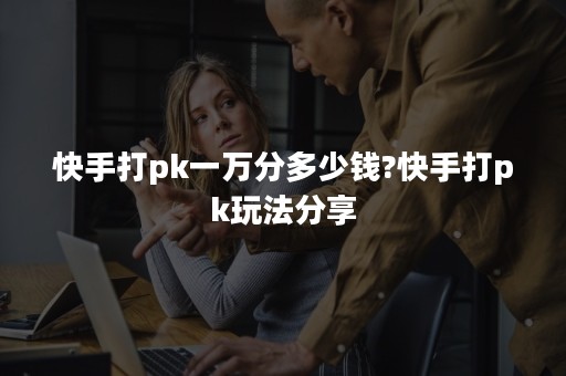 快手打pk一万分多少钱?快手打pk玩法分享