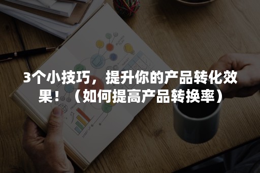 3个小技巧，提升你的产品转化效果！（如何提高产品转换率）