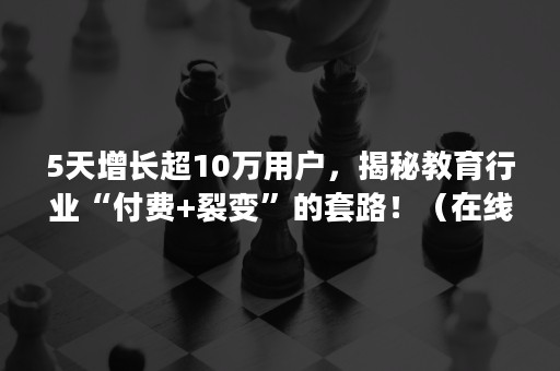 5天增长超10万用户，揭秘教育行业“付费+裂变”的套路！（在线教育烧钱营销）