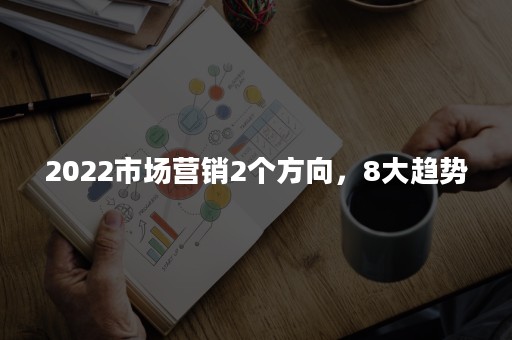 2022市场营销2个方向，8大趋势