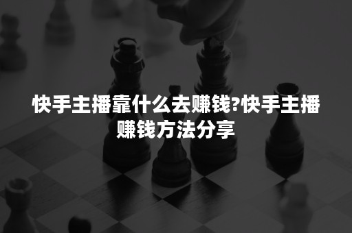 快手主播靠什么去赚钱?快手主播赚钱方法分享