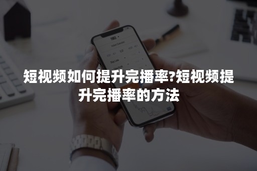 短视频如何提升完播率?短视频提升完播率的方法