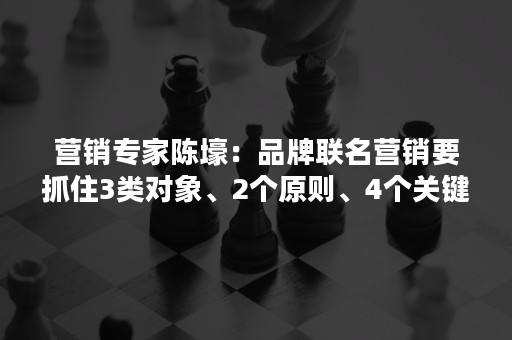 营销专家陈壕：品牌联名营销要抓住3类对象、2个原则、4个关键