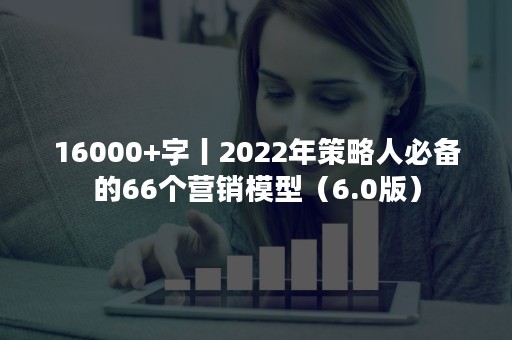 16000+字丨2022年策略人必备的66个营销模型（6.0版）