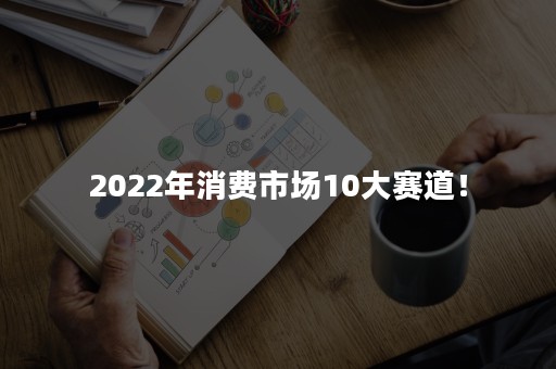 2022年消费市场10大赛道！