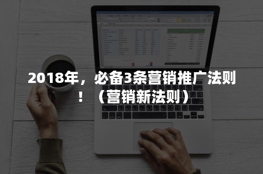 2018年，必备3条营销推广法则！（营销新法则）