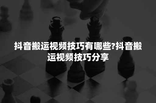 抖音搬运视频技巧有哪些?抖音搬运视频技巧分享