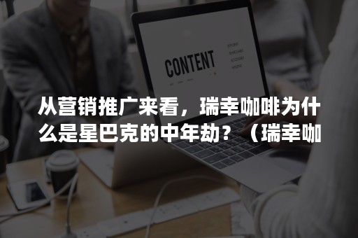 从营销推广来看，瑞幸咖啡为什么是星巴克的中年劫？（瑞幸咖啡和星巴克竞争的故事）