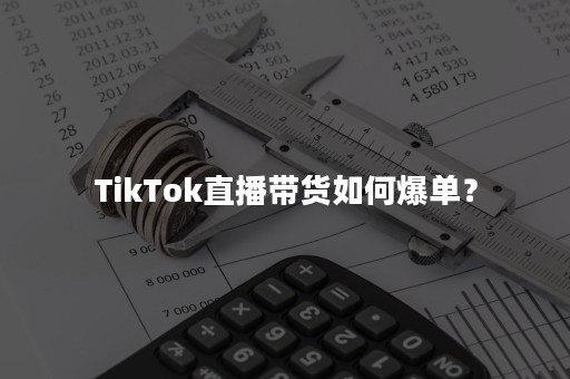 TikTok直播带货如何爆单？