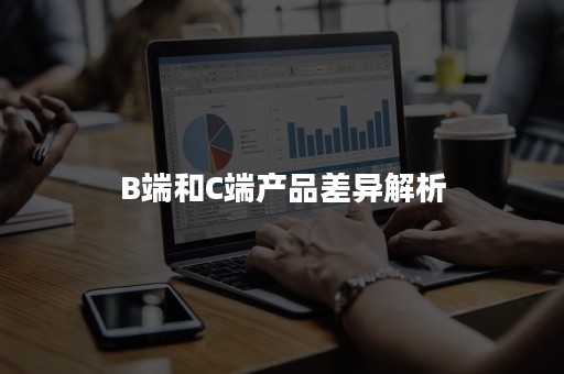 B端和C端产品差异解析