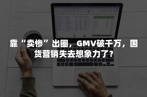 靠“卖惨”出圈，GMV破千万，国货营销失去想象力了？