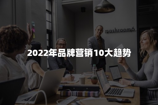 2022年品牌营销10大趋势