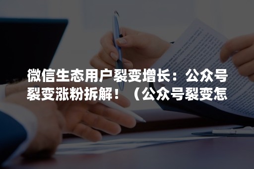 微信生态用户裂变增长：公众号裂变涨粉拆解！（公众号裂变怎么做）