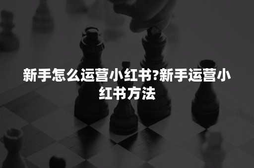 新手怎么运营小红书?新手运营小红书方法