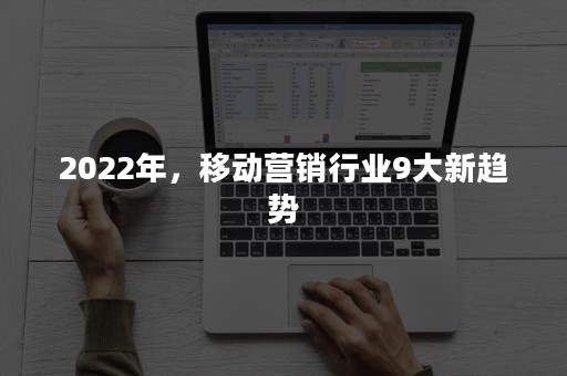 2022年，移动营销行业9大新趋势