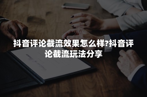抖音评论截流效果怎么样?抖音评论截流玩法分享