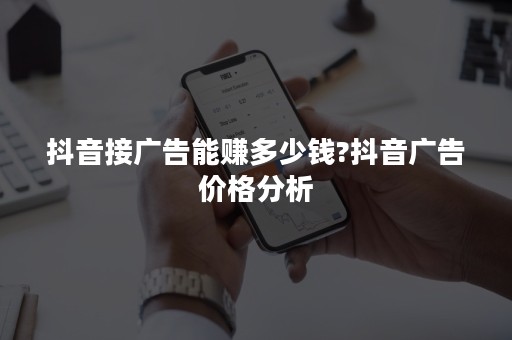 抖音接广告能赚多少钱?抖音广告价格分析