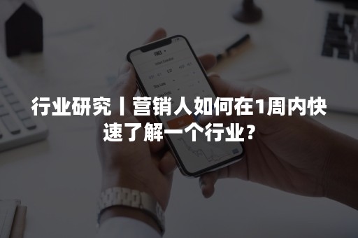 行业研究丨营销人如何在1周内快速了解一个行业？