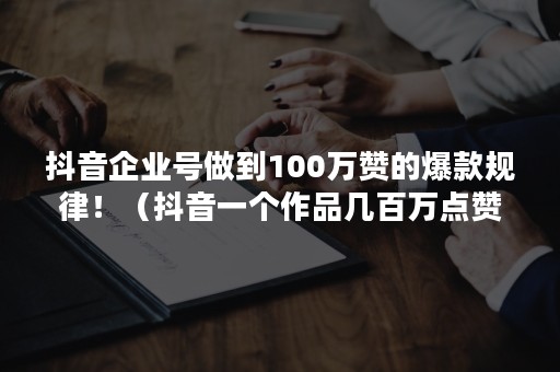 抖音企业号做到100万赞的爆款规律！（抖音一个作品几百万点赞有什么用）