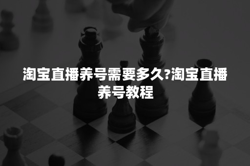 淘宝直播养号需要多久?淘宝直播养号教程