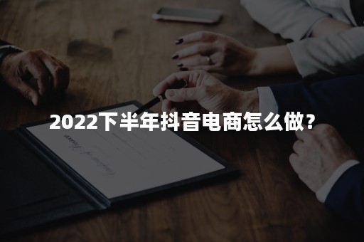 2022下半年抖音电商怎么做？