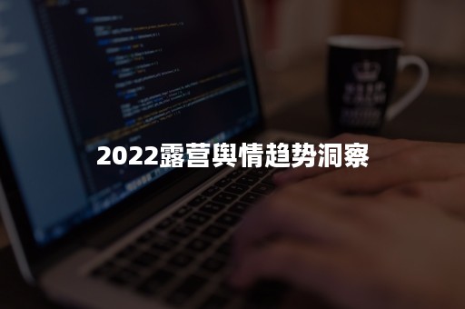 2022露营舆情趋势洞察