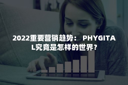 2022重要营销趋势： PHYGITAL究竟是怎样的世界？