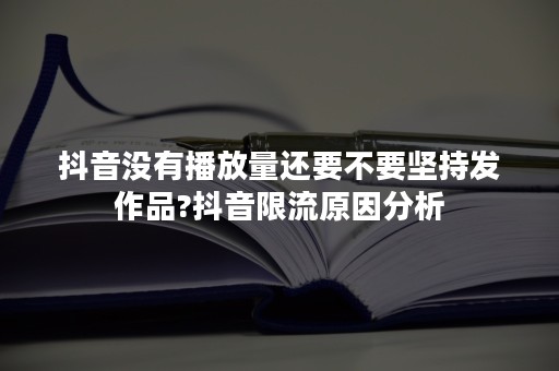 抖音没有播放量还要不要坚持发作品?抖音限流原因分析