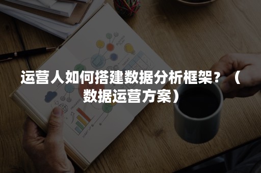 运营人如何搭建数据分析框架？（数据运营方案）