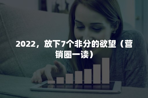 2022，放下7个非分的欲望（营销圈一读）