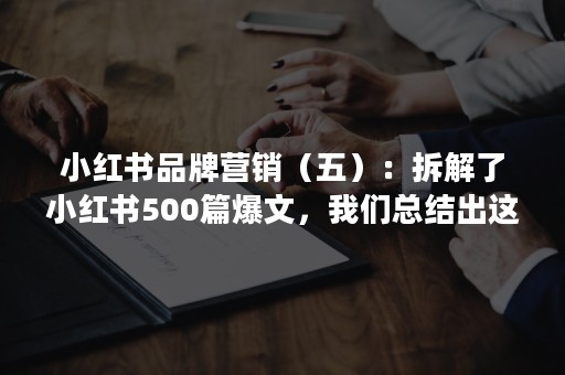 小红书品牌营销（五）：拆解了小红书500篇爆文，我们总结出这些套路——重爆文