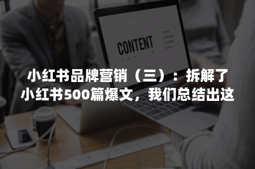 小红书品牌营销（三）：拆解了小红书500篇爆文，我们总结出这些套路——细战略