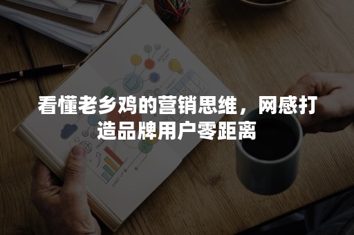 看懂老乡鸡的营销思维，网感打造品牌用户零距离