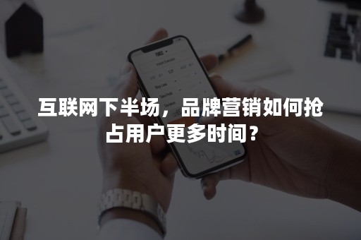 互联网下半场，品牌营销如何抢占用户更多时间？