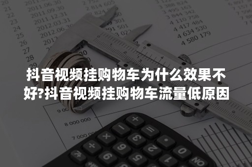 抖音视频挂购物车为什么效果不好?抖音视频挂购物车流量低原因分析