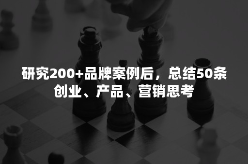 研究200+品牌案例后，总结50条创业、产品、营销思考