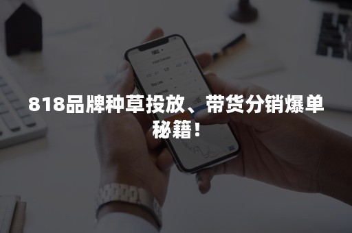 818品牌种草投放、带货分销爆单秘籍！