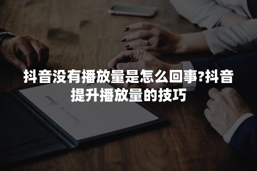 抖音没有播放量是怎么回事?抖音提升播放量的技巧