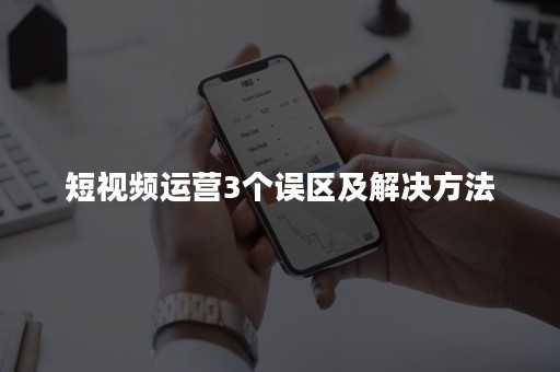 短视频运营3个误区及解决方法