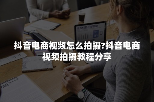 抖音电商视频怎么拍摄?抖音电商视频拍摄教程分享