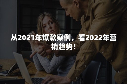 从2021年爆款案例，看2022年营销趋势！