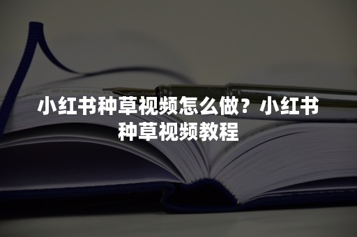 小红书种草视频怎么做？小红书种草视频教程