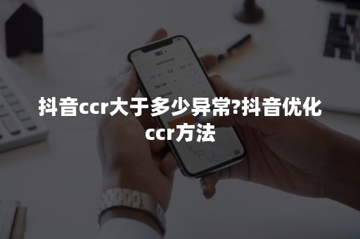 抖音ccr大于多少异常?抖音优化ccr方法