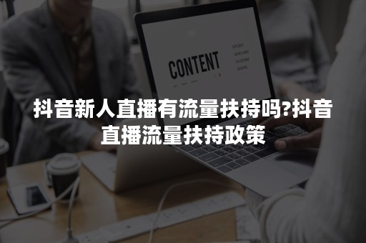 抖音新人直播有流量扶持吗?抖音直播流量扶持政策