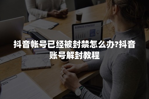 抖音帐号已经被封禁怎么办?抖音账号解封教程