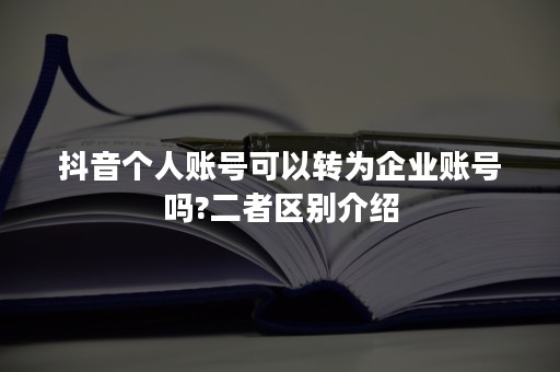 抖音个人账号可以转为企业账号吗?二者区别介绍